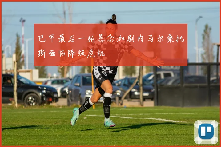 巴甲最后一轮悬念加剧内马尔桑托斯面临降级危机
