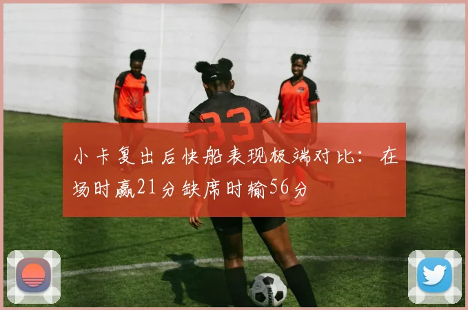 小卡复出后快船表现极端对比：在场时赢21分缺席时输56分