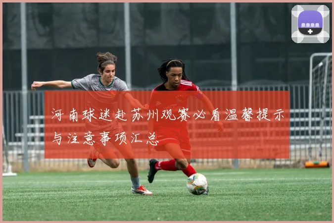 河南球迷赴苏州观赛必看温馨提示与注意事项汇总