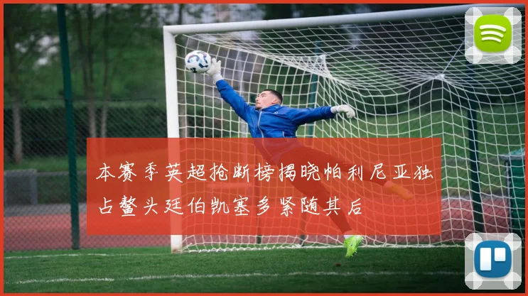 本赛季英超抢断榜揭晓帕利尼亚独占鳌头廷伯凯塞多紧随其后