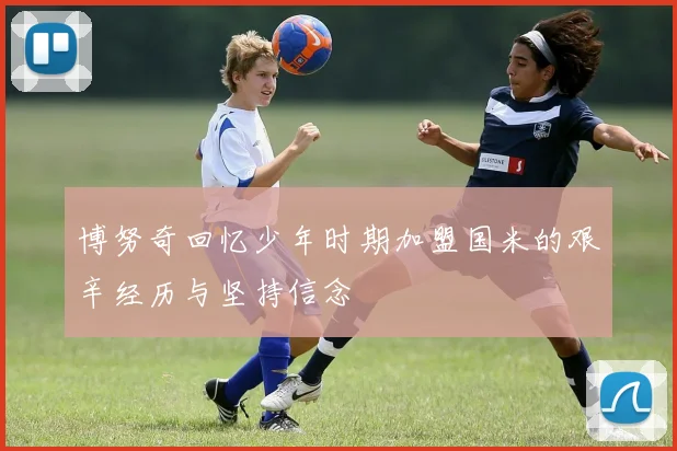 博努奇回忆少年时期加盟国米的艰辛经历与坚持信念