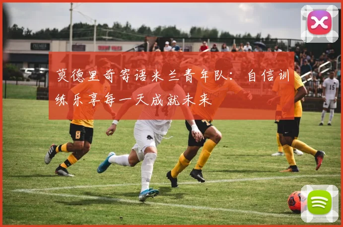 莫德里奇寄语米兰青年队：自信训练乐享每一天成就未来