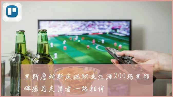 里斯詹姆斯庆祝职业生涯200场里程碑感恩支持者一路相伴