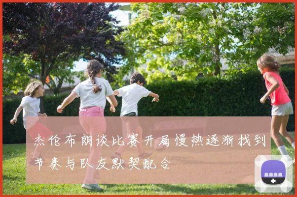 杰伦布朗谈比赛开局慢热逐渐找到节奏与队友默契配合