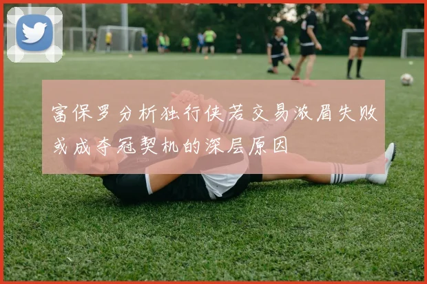 富保罗分析独行侠若交易浓眉失败或成夺冠契机的深层原因
