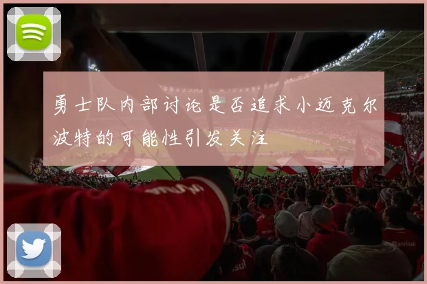 勇士队内部讨论是否追求小迈克尔波特的可能性引发关注