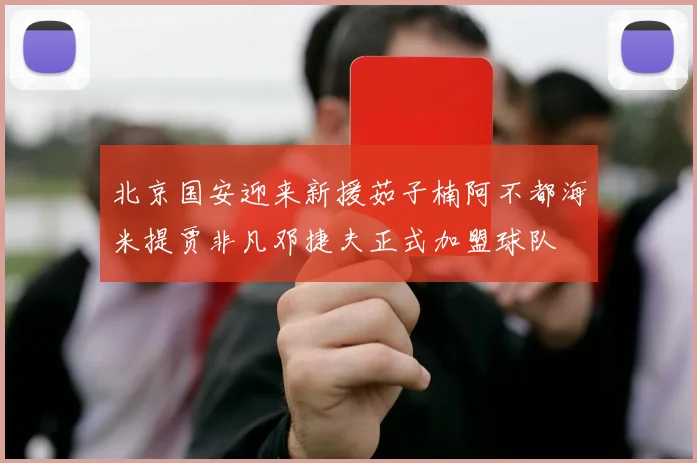 北京国安迎来新援茹子楠阿不都海米提贾非凡邓捷夫正式加盟球队