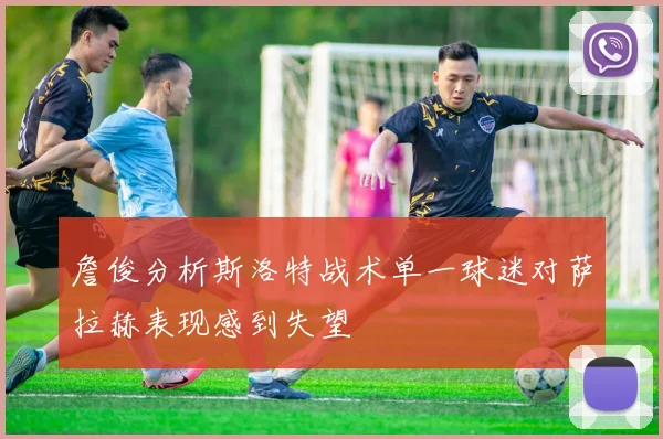 詹俊分析斯洛特战术单一球迷对萨拉赫表现感到失望