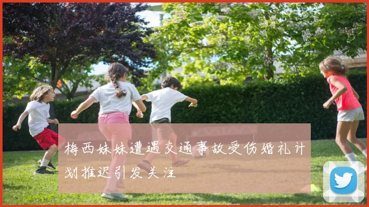 梅西妹妹遭遇交通事故受伤婚礼计划推迟引发关注