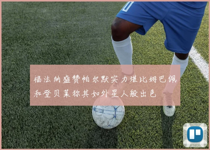 福法纳盛赞帕尔默实力堪比姆巴佩和登贝莱称其如外星人般出色