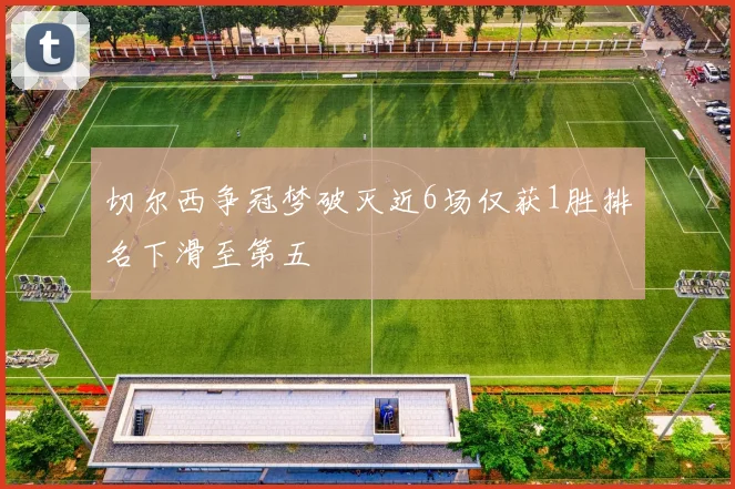切尔西争冠梦破灭近6场仅获1胜排名下滑至第五