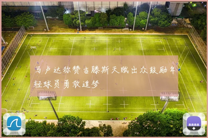 马卢达称赞吉滕斯天赋出众鼓励年轻球员勇敢追梦