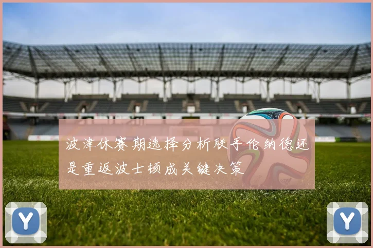 波津休赛期选择分析联手伦纳德还是重返波士顿成关键决策