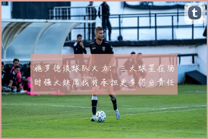 施罗德谈球队火力：三大球星在场时强大缺席我将承担更多得分责任