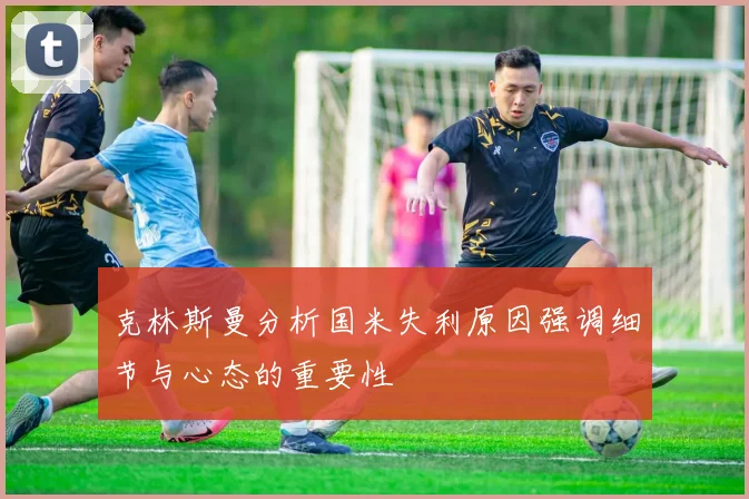 克林斯曼分析国米失利原因强调细节与心态的重要性