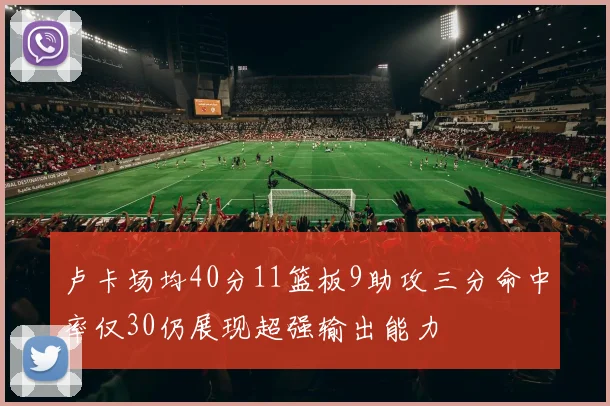卢卡场均40分11篮板9助攻三分命中率仅30仍展现超强输出能力