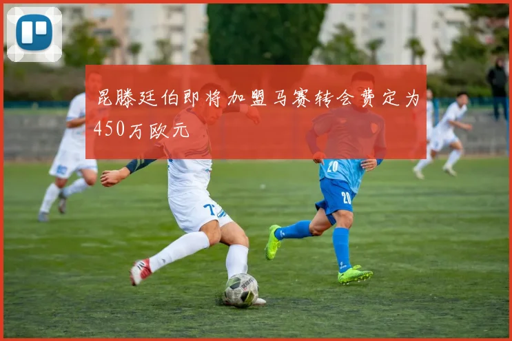 昆滕廷伯即将加盟马赛转会费定为450万欧元