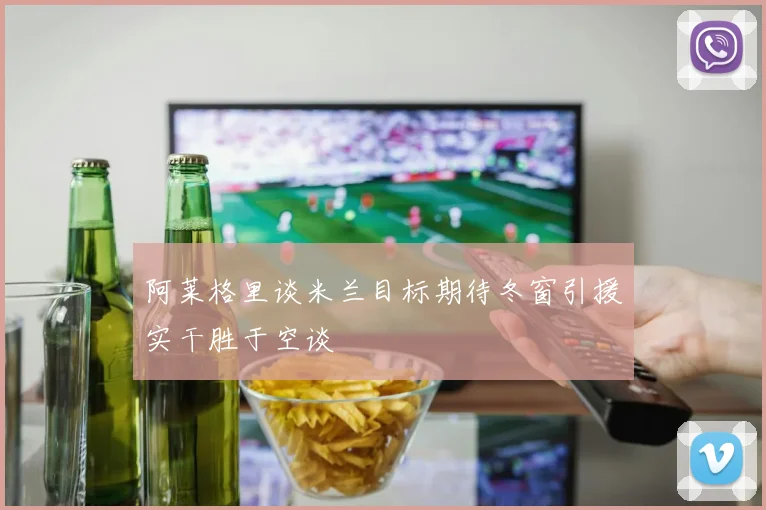 阿莱格里谈米兰目标期待冬窗引援实干胜于空谈