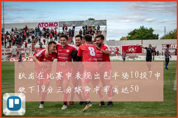 狄龙在比赛中表现出色半场10投7中砍下19分三分球命中率高达50