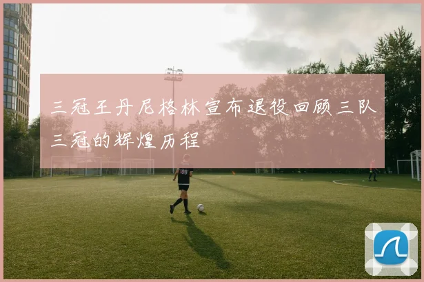 三冠王丹尼格林宣布退役回顾三队三冠的辉煌历程