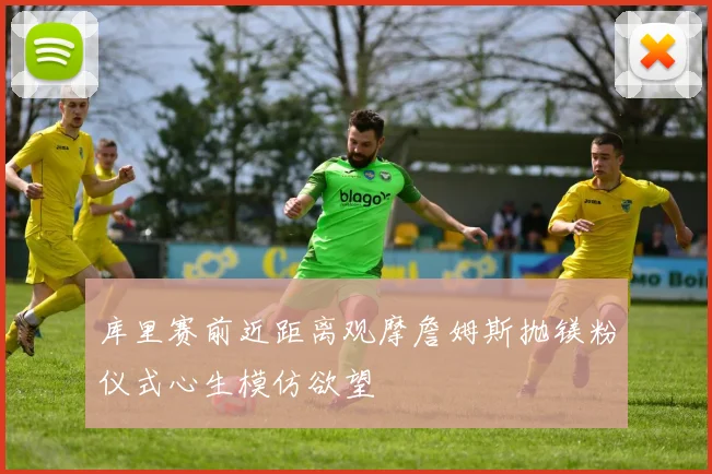 库里赛前近距离观摩詹姆斯抛镁粉仪式心生模仿欲望