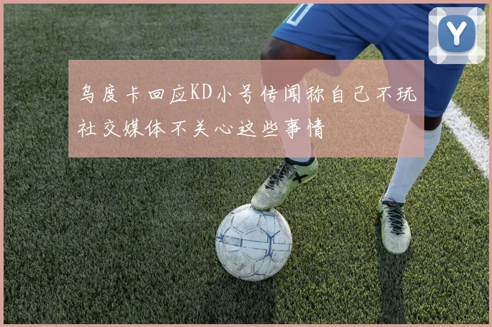 乌度卡回应KD小号传闻称自己不玩社交媒体不关心这些事情