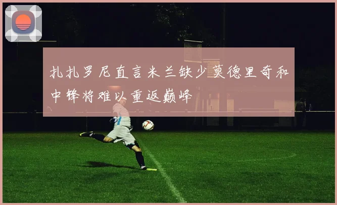 扎扎罗尼直言米兰缺少莫德里奇和中锋将难以重返巅峰