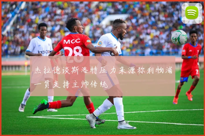 杰拉德谈斯洛特压力来源称利物浦一贯支持主帅传统
