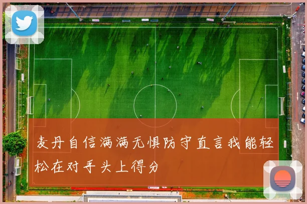 麦丹自信满满无惧防守直言我能轻松在对手头上得分