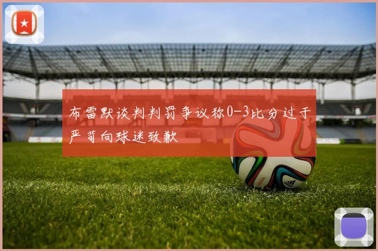 布雷默谈判判罚争议称0-3比分过于严苛向球迷致歉