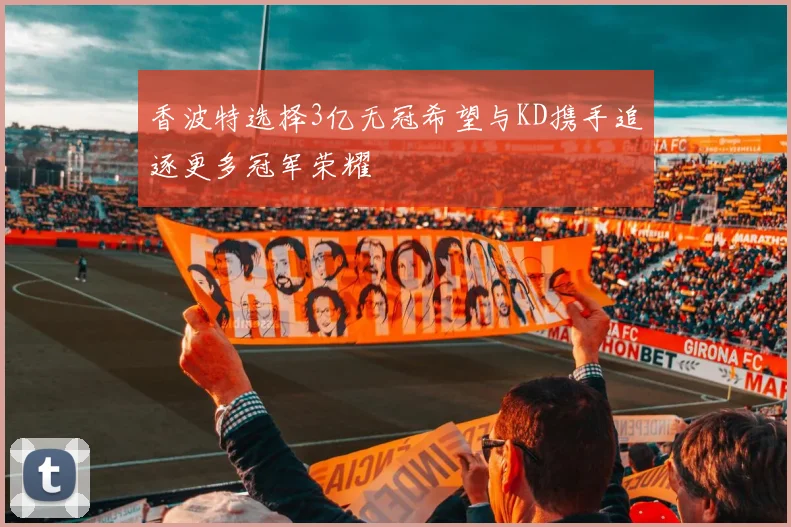 香波特选择3亿无冠希望与KD携手追逐更多冠军荣耀