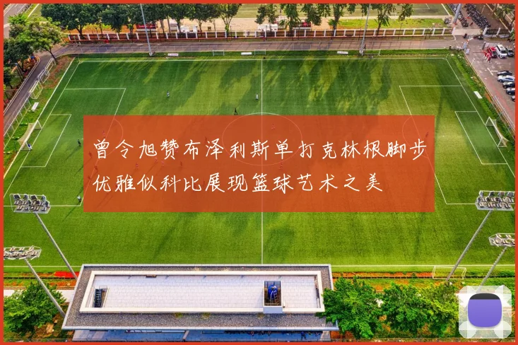 曾令旭赞布泽利斯单打克林根脚步优雅似科比展现篮球艺术之美