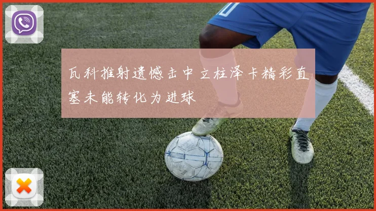 瓦科推射遗憾击中立柱泽卡精彩直塞未能转化为进球