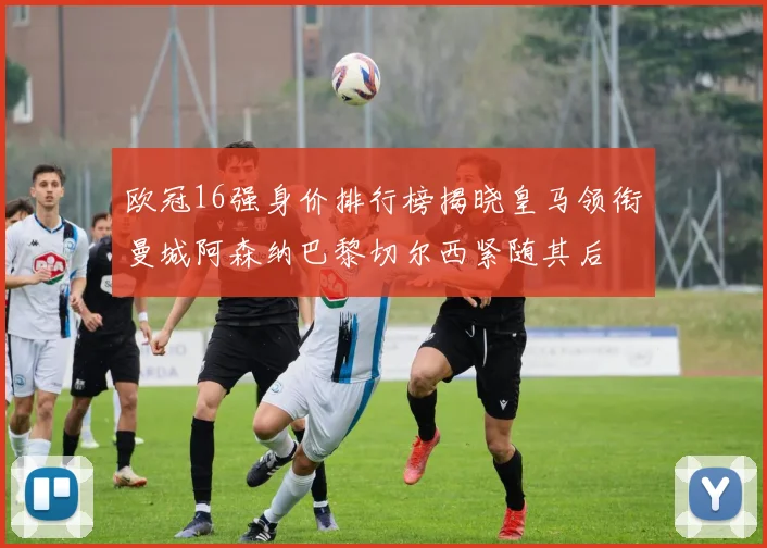 欧冠16强身价排行榜揭晓皇马领衔曼城阿森纳巴黎切尔西紧随其后