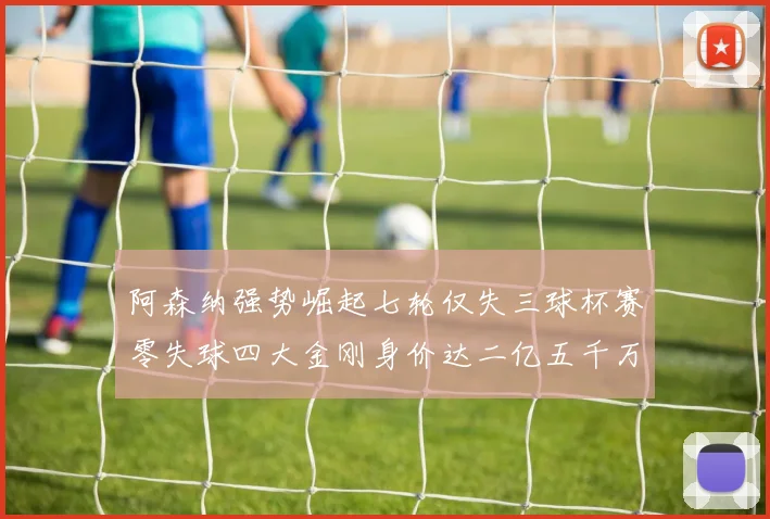阿森纳强势崛起七轮仅失三球杯赛零失球四大金刚身价达二亿五千万