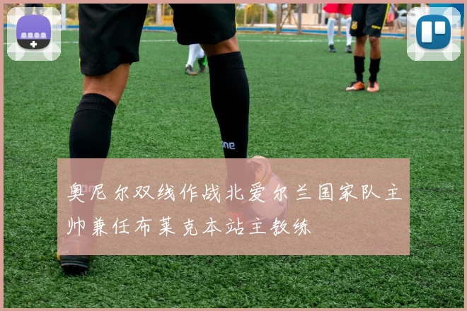 奥尼尔双线作战北爱尔兰国家队主帅兼任布莱克本站主教练