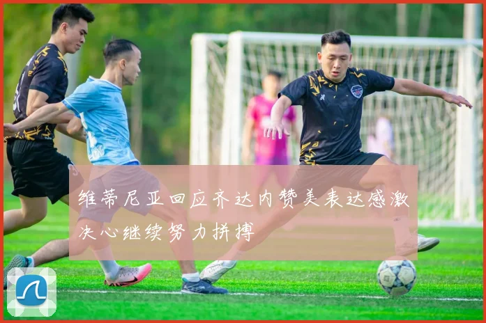维蒂尼亚回应齐达内赞美表达感激决心继续努力拼搏