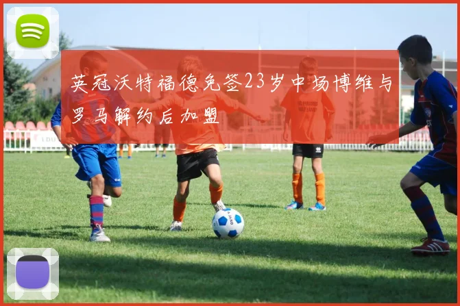英冠沃特福德免签23岁中场博维与罗马解约后加盟