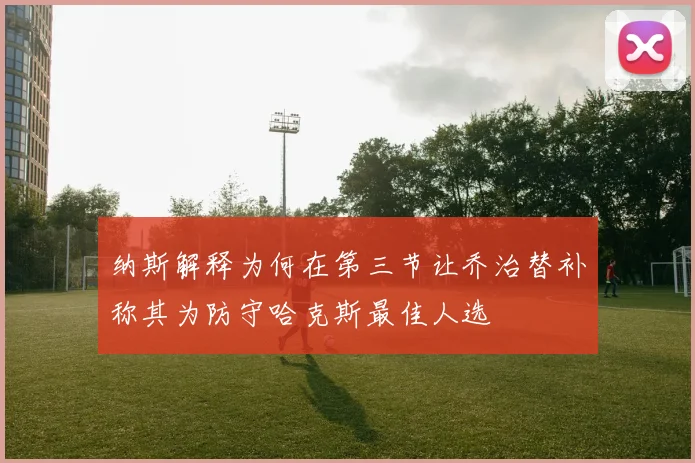 纳斯解释为何在第三节让乔治替补称其为防守哈克斯最佳人选