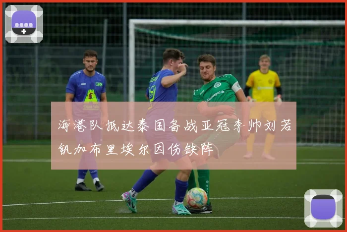 海港队抵达泰国备战亚冠李帅刘若钒加布里埃尔因伤缺阵
