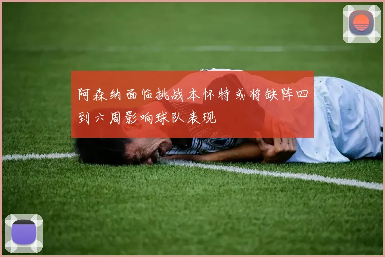 阿森纳面临挑战本怀特或将缺阵四到六周影响球队表现