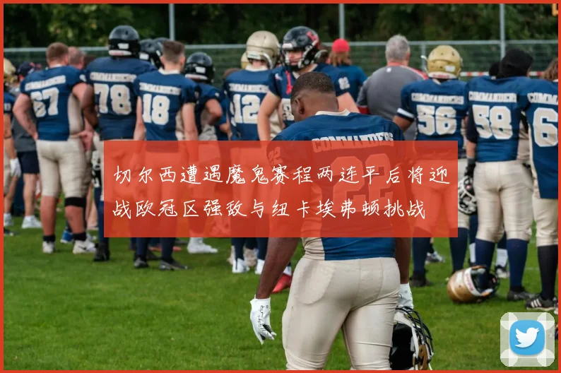 切尔西遭遇魔鬼赛程两连平后将迎战欧冠区强敌与纽卡埃弗顿挑战