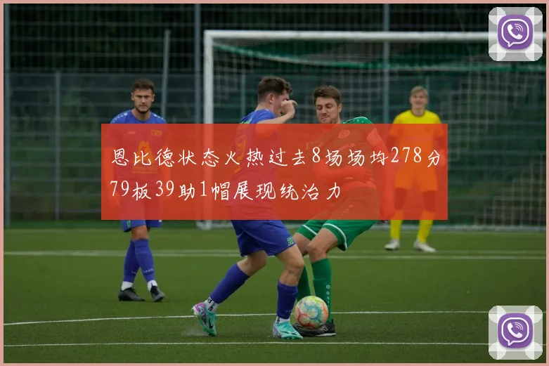 恩比德状态火热过去8场场均278分79板39助1帽展现统治力
