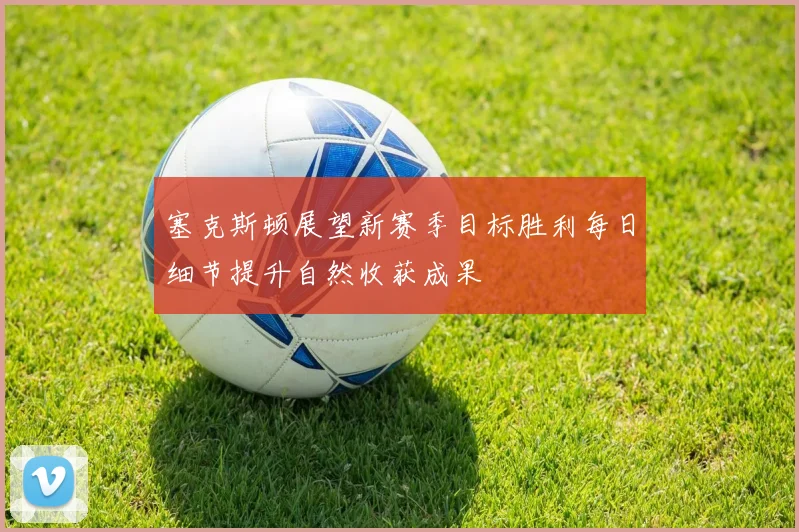 塞克斯顿展望新赛季目标胜利每日细节提升自然收获成果