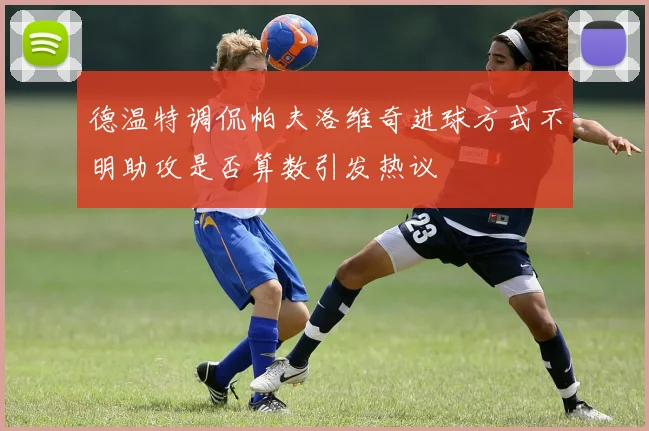 德温特调侃帕夫洛维奇进球方式不明助攻是否算数引发热议