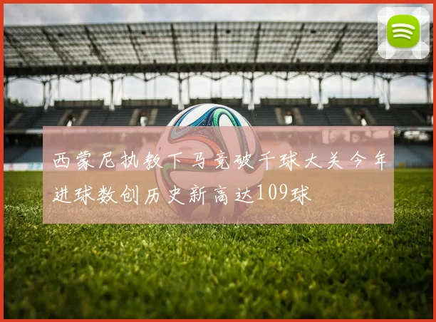 西蒙尼执教下马竞破千球大关今年进球数创历史新高达109球