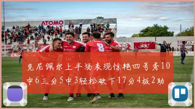 克尼佩尔上半场表现惊艳四号秀10中6三分5中3轻松砍下17分4板2助