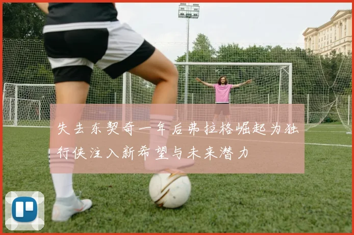 失去东契奇一年后弗拉格崛起为独行侠注入新希望与未来潜力