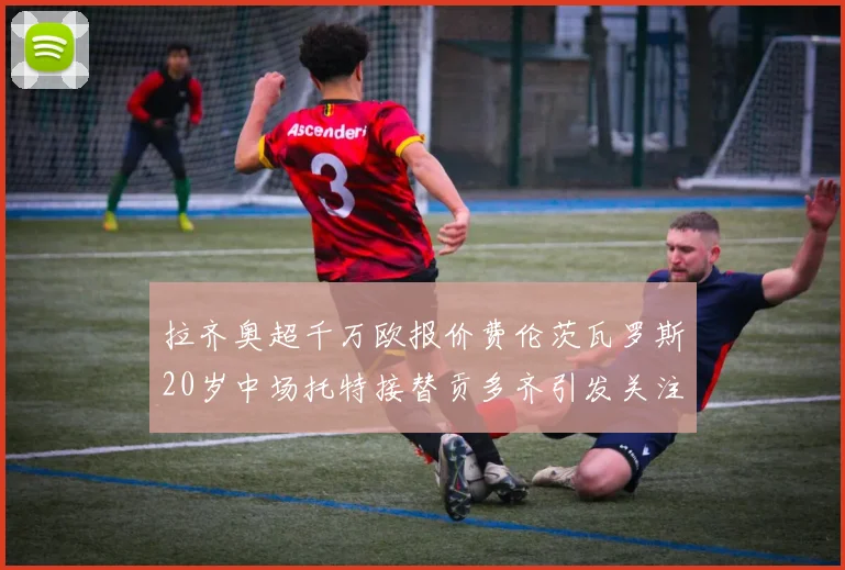 拉齐奥超千万欧报价费伦茨瓦罗斯20岁中场托特接替贡多齐引发关注