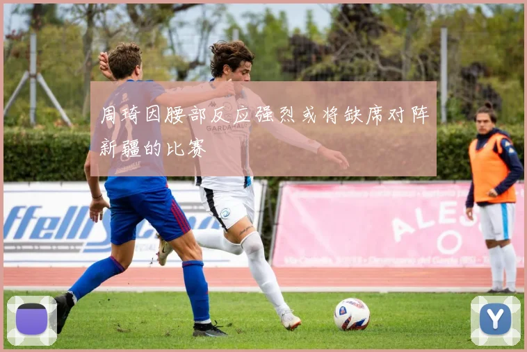 周琦因腰部反应强烈或将缺席对阵新疆的比赛